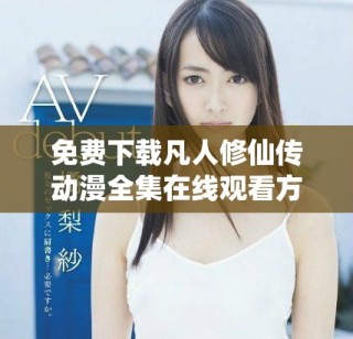 免费下载凡人修仙传动漫全集在线观看方法与推荐指南