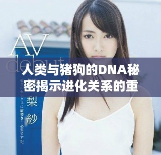 人类与猪狗的DNA秘密揭示进化关系的重要性