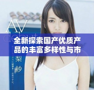 全新探索国产优质产品的丰富多样性与市场潜力
