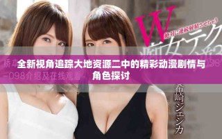 全新视角追踪大地资源二中的精彩动漫剧情与角色探讨