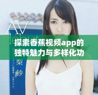 探索香蕉视频app的独特魅力与多样化功能解读