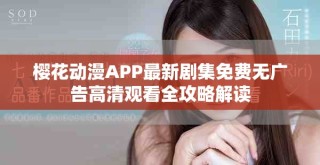 樱花动漫APP最新剧集免费无广告高清观看全攻略解读