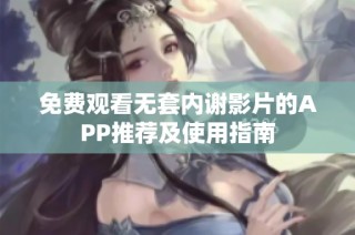免费观看无套内谢影片的APP推荐及使用指南
