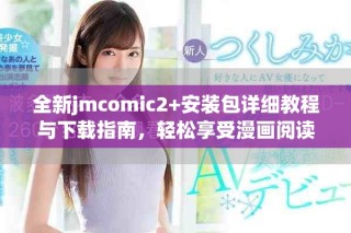 全新jmcomic2+安装包详细教程与下载指南，轻松享受漫画阅读体验