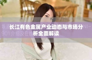 长江有色金属产业动态与市场分析全面解读