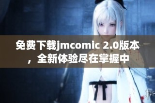 免费下载jmcomic 2.0版本，全新体验尽在掌握中