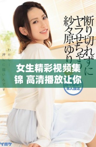 女生精彩视频集锦 高清播放让你尽享青春魅力