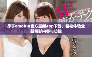 尽享omofun官方最新app下载，轻松体验全新精彩内容与功能