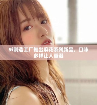 9i制造工厂推出麻花系列新品，口味多样让人垂涎
