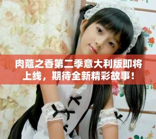 肉蔻之香第二季意大利版即将上线，期待全新精彩故事！