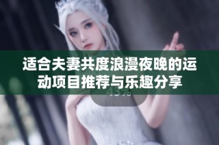 适合夫妻共度浪漫夜晚的运动项目推荐与乐趣分享