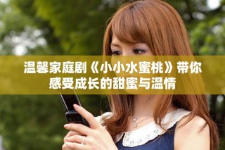 温馨家庭剧《小小水蜜桃》带你感受成长的甜蜜与温情