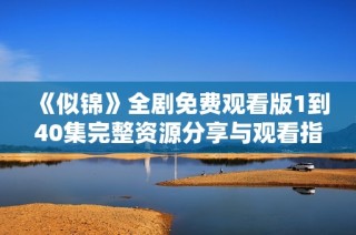 《似锦》全剧免费观看版1到40集完整资源分享与观看指南