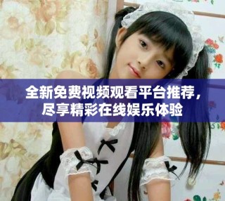全新免费视频观看平台推荐，尽享精彩在线娱乐体验