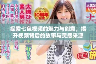 探索七色视频的魅力与创意，揭开视频背后的故事与灵感来源