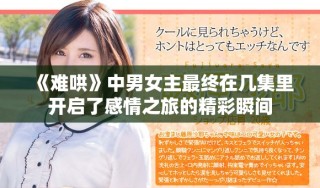 《难哄》中男女主最终在几集里开启了感情之旅的精彩瞬间