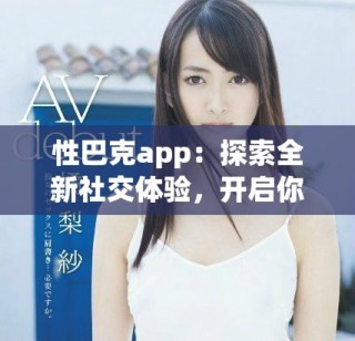 性巴克app：探索全新社交体验，开启你的互动之旅