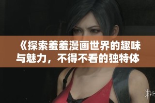 《探索羞羞漫画世界的趣味与魅力，不得不看的独特体验》
