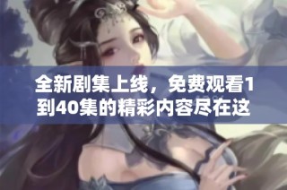 全新剧集上线，免费观看1到40集的精彩内容尽在这里