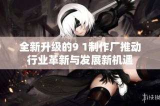 全新升级的9 1制作厂推动行业革新与发展新机遇