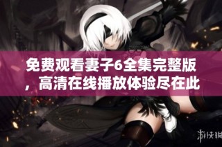 免费观看妻子6全集完整版，高清在线播放体验尽在此处