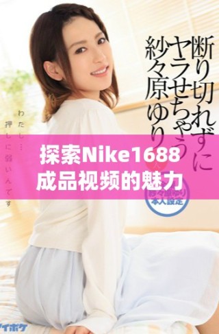 探索Nike1688成品视频的魅力与时尚潮流