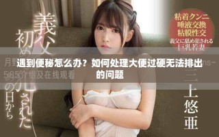 遇到便秘怎么办？如何处理大便过硬无法排出的问题