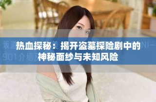 热血探秘：揭开盗墓探险剧中的神秘面纱与未知风险