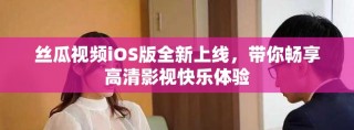 丝瓜视频iOS版全新上线，带你畅享高清影视快乐体验