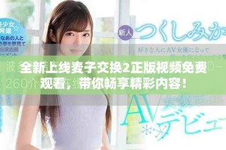 全新上线麦子交换2正版视频免费观看，带你畅享精彩内容！