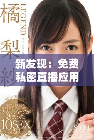 新发现：免费私密直播应用带你体验前所未有的精彩内容