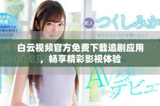 白云视频官方免费下载追剧应用，畅享精彩影视体验