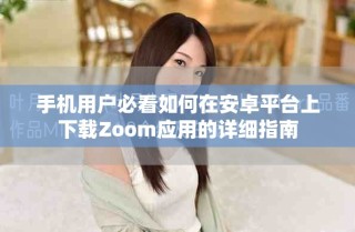 手机用户必看如何在安卓平台上下载Zoom应用的详细指南
