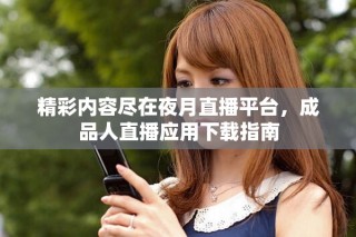 精彩内容尽在夜月直播平台，成品人直播应用下载指南
