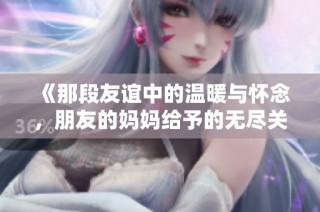 《那段友谊中的温暖与怀念，朋友的妈妈给予的无尽关怀》