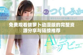 免费观看拔萝卜动漫版的完整资源分享与链接推荐