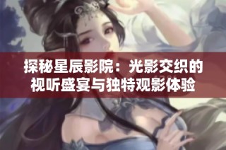 探秘星辰影院：光影交织的视听盛宴与独特观影体验