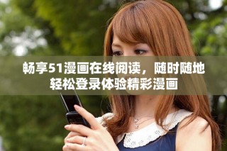 畅享51漫画在线阅读，随时随地轻松登录体验精彩漫画