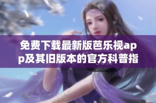 免费下载最新版芭乐视app及其旧版本的官方科普指南