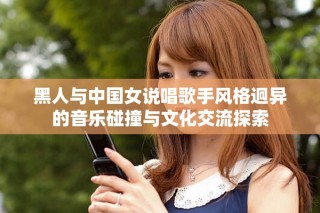 黑人与中国女说唱歌手风格迥异的音乐碰撞与文化交流探索