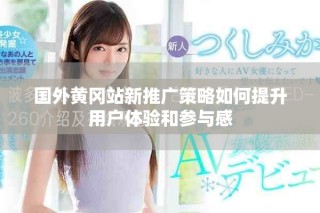 国外黄冈站新推广策略如何提升用户体验和参与感
