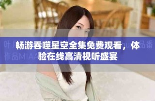 畅游吞噬星空全集免费观看，体验在线高清视听盛宴