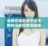 全新在线影视平台无敌神马影院带你畅享精彩影片体验