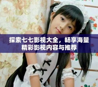 探索七七影视大全，畅享海量精彩影视内容与推荐