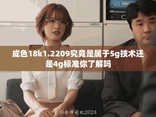 成色18k1.2209究竟是属于5g技术还是4g标准你了解吗