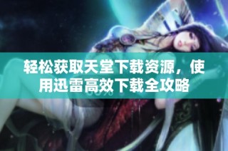 轻松获取天堂下载资源，使用迅雷高效下载全攻略