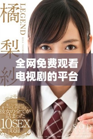 全网免费观看电视剧的平台推荐，让你畅享精彩剧情无障碍
