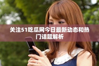 关注51吃瓜网今日最新动态和热门话题解析