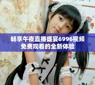 畅享午夜直播盛宴6996视频免费观看的全新体验