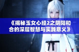 《揭秘玉女心经2之阴阳和合的深层智慧与实践意义》